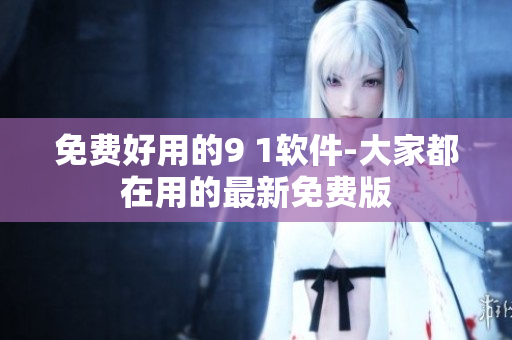 免费好用的9 1软件-大家都在用的最新免费版