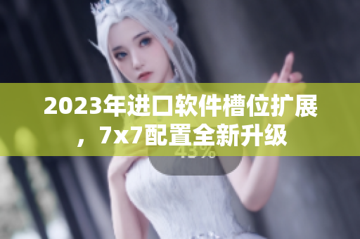 2023年进口软件槽位扩展，7x7配置全新升级