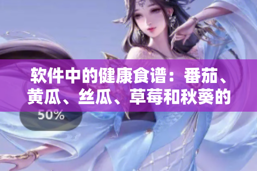 软件中的健康食谱：番茄、黄瓜、丝瓜、草莓和秋葵的全面介绍
