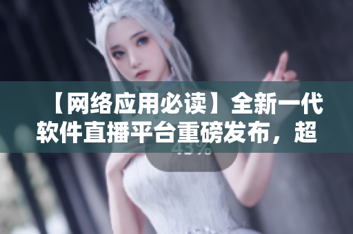 【网络应用必读】全新一代软件直播平台重磅发布，超乎你想象的流畅体验！