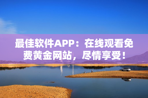 最佳软件APP：在线观看免费黄金网站，尽情享受！