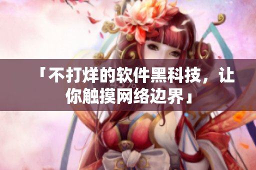 「不打烊的软件黑科技，让你触摸网络边界」