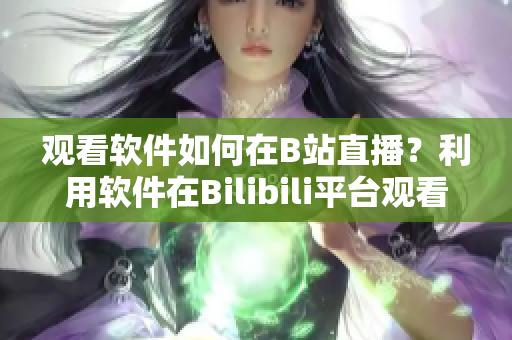 观看软件如何在B站直播？利用软件在Bilibili平台观看直播的方法介绍
