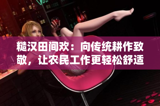 糙汉田间欢：向传统耕作致敬，让农民工作更轻松舒适