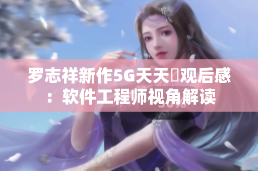 罗志祥新作5G天天奭观后感：软件工程师视角解读