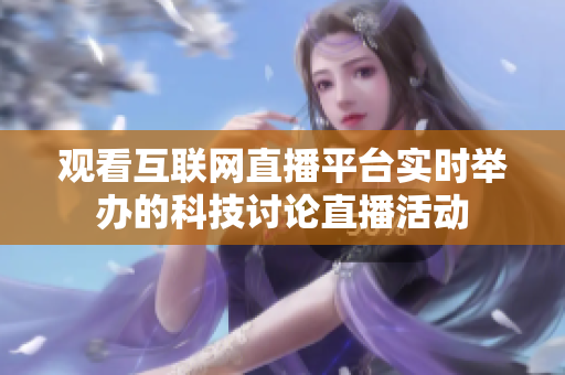 观看互联网直播平台实时举办的科技讨论直播活动