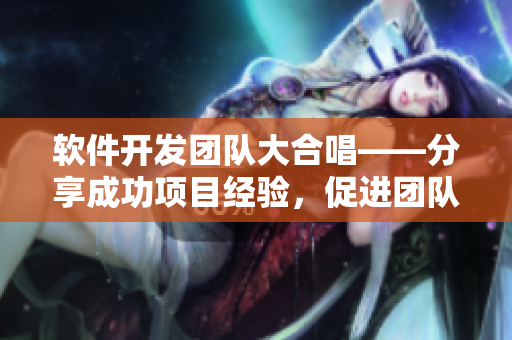 软件开发团队大合唱——分享成功项目经验，促进团队合作