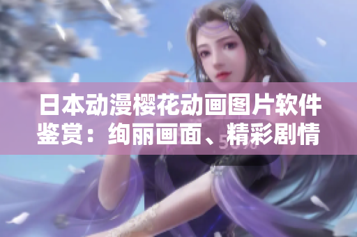 日本动漫樱花动画图片软件鉴赏：绚丽画面、精彩剧情与独特风格
