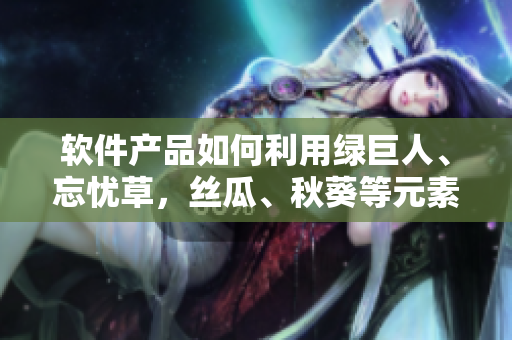 软件产品如何利用绿巨人、忘忧草，丝瓜、秋葵等元素？深度探讨软件界的新概念