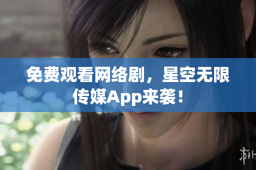 免费观看网络剧，星空无限传媒App来袭！