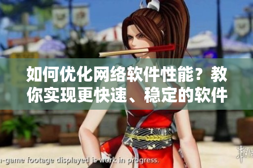 如何优化网络软件性能？教你实现更快速、稳定的软件运行！