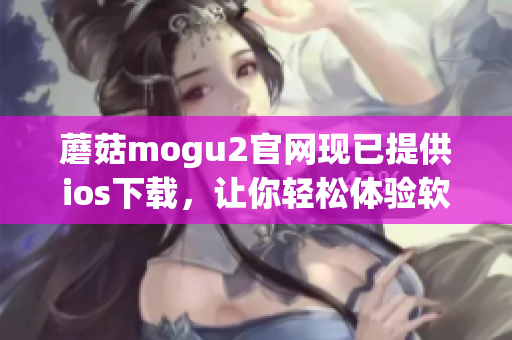 蘑菇mogu2官网现已提供ios下载，让你轻松体验软件的优异性能