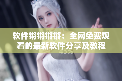 软件锵锵锵锵：全网免费观看的最新软件分享及教程