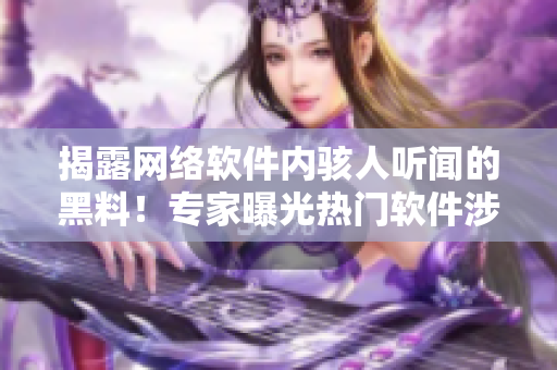 揭露网络软件内骇人听闻的黑料！专家曝光热门软件涉及的惊天爆料门事件！