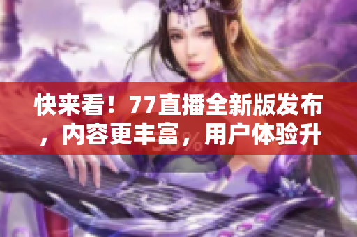 快来看！77直播全新版发布，内容更丰富，用户体验升级