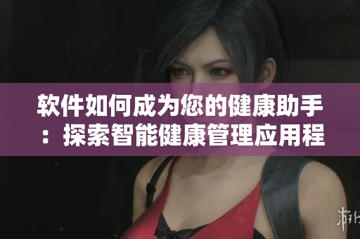 软件如何成为您的健康助手：探索智能健康管理应用程序的功能和优势。