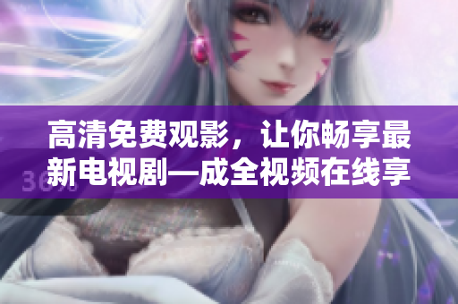 高清免费观影，让你畅享最新电视剧—成全视频在线享受全新看剧体验！