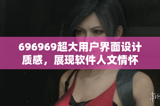 696969超大用户界面设计质感，展现软件人文情怀
