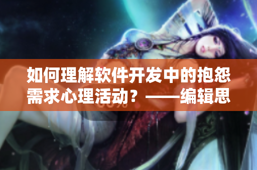 如何理解软件开发中的抱怨需求心理活动？——编辑思考