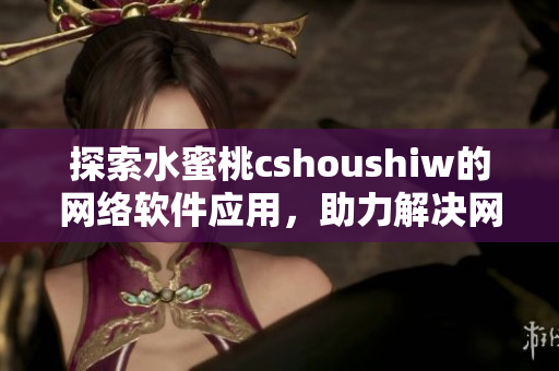 探索水蜜桃cshoushiw的网络软件应用，助力解决网络应用难题