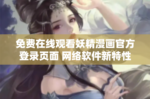 免费在线观看妖精漫画官方登录页面 网络软件新特性介绍