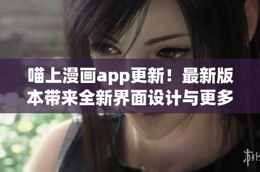 喵上漫画app更新！最新版本带来全新界面设计与更多优化！