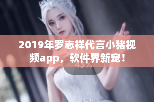 2019年罗志祥代言小猪视频app，软件界新宠！