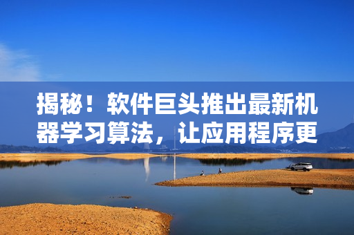 揭秘！软件巨头推出最新机器学习算法，让应用程序更加智能化！