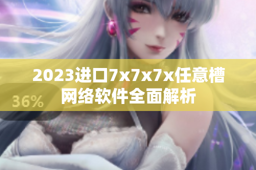 2023进口7x7x7x任意槽网络软件全面解析