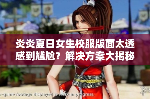 炎炎夏日女生校服版面太透感到尴尬？解决方案大揭秘