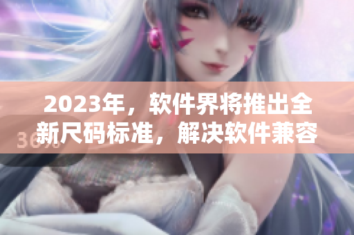 2023年，软件界将推出全新尺码标准，解决软件兼容性难题！