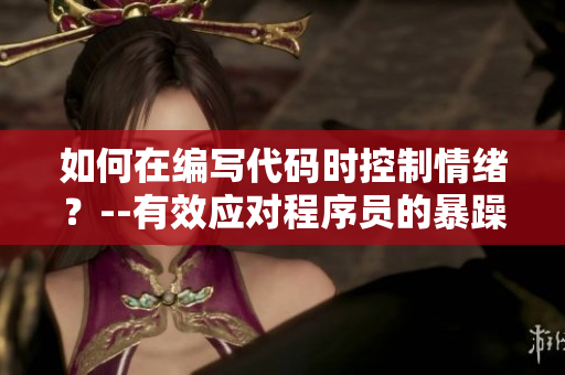 如何在编写代码时控制情绪？--有效应对程序员的暴躁情绪
