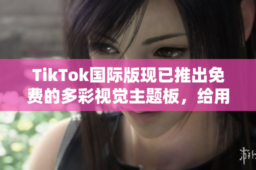 TikTok国际版现已推出免费的多彩视觉主题板，给用户带来更丰富的视觉体验
