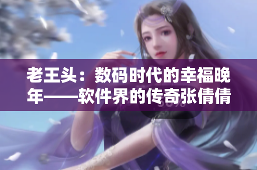 老王头：数码时代的幸福晚年——软件界的传奇张倩倩