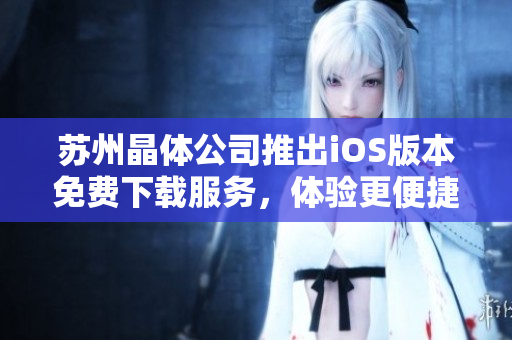 苏州晶体公司推出iOS版本免费下载服务，体验更便捷技术生活