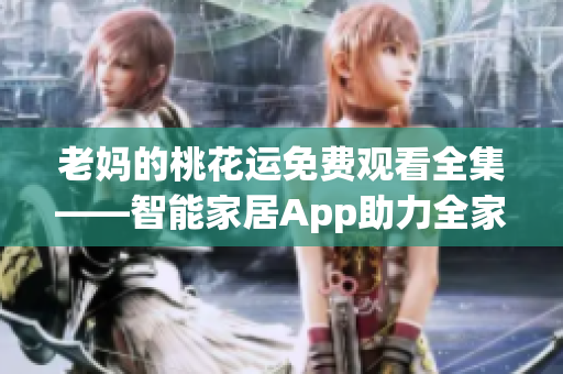 老妈的桃花运免费观看全集——智能家居App助力全家幸福