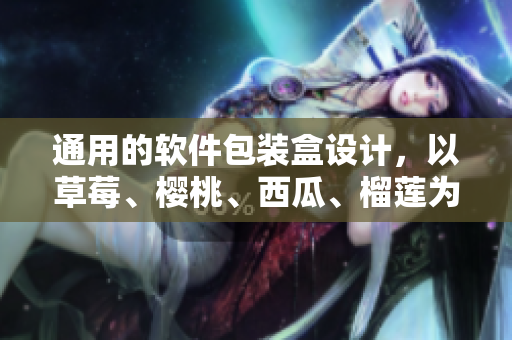 通用的软件包装盒设计，以草莓、樱桃、西瓜、榴莲为灵感源泉