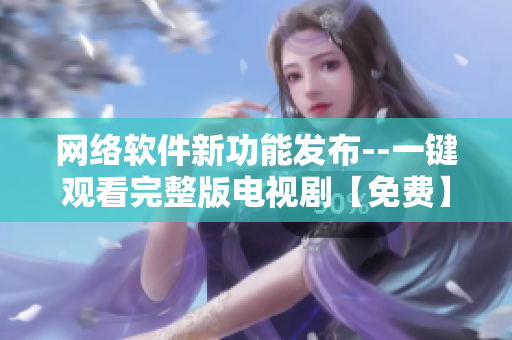 网络软件新功能发布--一键观看完整版电视剧【免费】