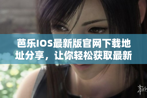 芭乐IOS最新版官网下载地址分享，让你轻松获取最新版本！