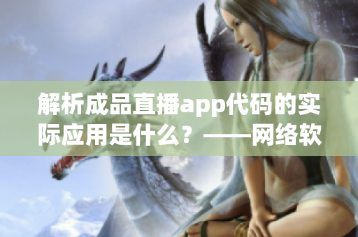 解析成品直播app代码的实际应用是什么？——网络软件文章