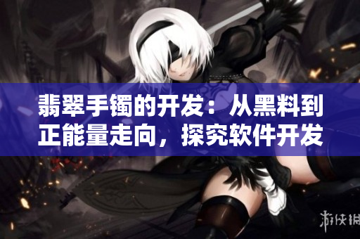 翡翠手镯的开发：从黑料到正能量走向，探究软件开发中的转化与平衡