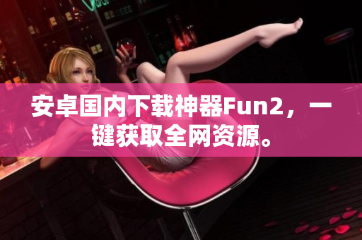 安卓国内下载神器Fun2，一键获取全网资源。