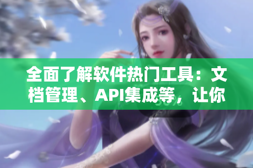 全面了解软件热门工具：文档管理、API集成等，让你的软件开发效率翻倍！