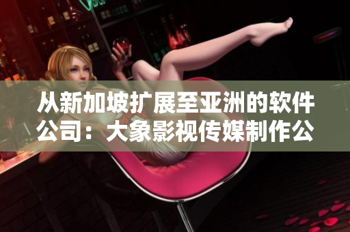 从新加坡扩展至亚洲的软件公司：大象影视传媒制作公司