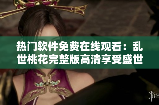 热门软件免费在线观看：乱世桃花完整版高清享受盛世美学