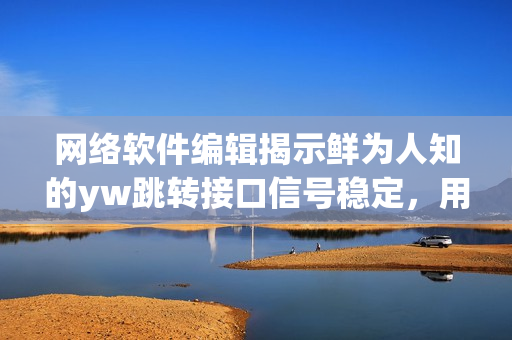 网络软件编辑揭示鲜为人知的yw跳转接口信号稳定，用户尽享畅通永不失联体验