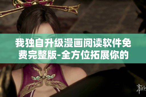 我独自升级漫画阅读软件免费完整版-全方位拓展你的漫画世界