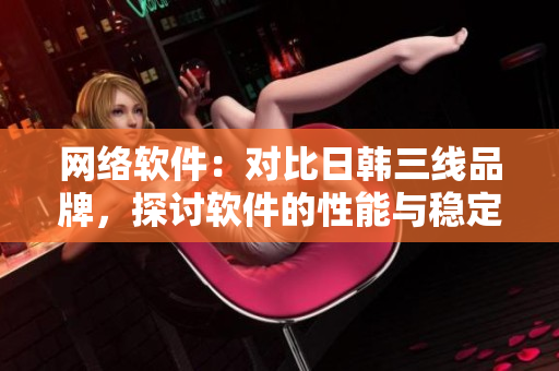 网络软件：对比日韩三线品牌，探讨软件的性能与稳定性