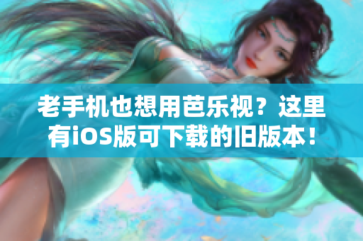 老手机也想用芭乐视？这里有iOS版可下载的旧版本！