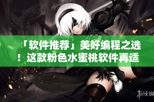 「软件推荐」美好编程之选！这款粉色水蜜桃软件再适合不过！